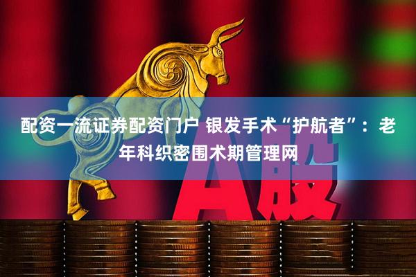 配资一流证券配资门户 银发手术“护航者”：老年科织密围术期管理网