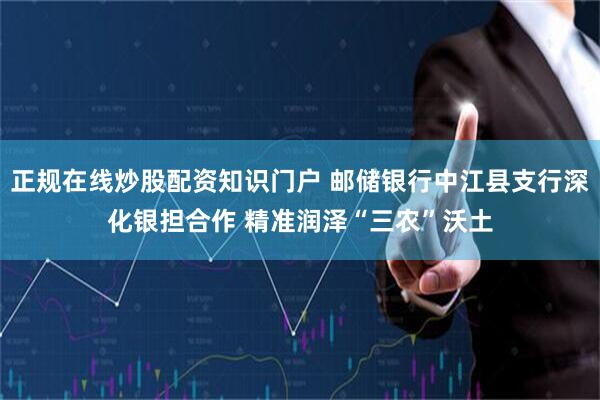 正规在线炒股配资知识门户 邮储银行中江县支行深化银担合作 精准润泽“三农”沃土