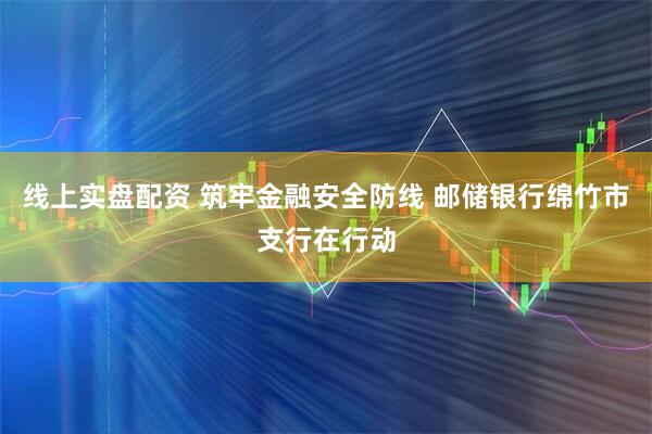 线上实盘配资 筑牢金融安全防线 邮储银行绵竹市支行在行动