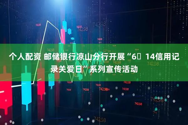 个人配资 邮储银行凉山分行开展“6・14信用记录关爱日”系列宣传活动