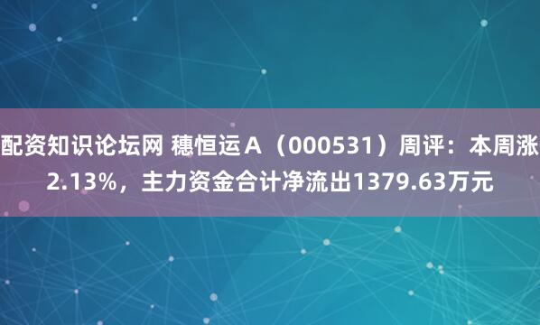 配资知识论坛网 穗恒运Ａ（000531）周评：本周涨2.13%，主力资金合计净流出1379.63万元