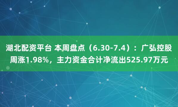 湖北配资平台 本周盘点（6.30-7.4）：广弘控股周涨1.98%，主力资金合计净流出525.97万元