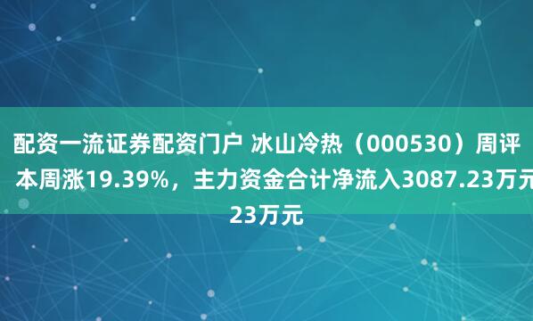 配资一流证券配资门户 冰山冷热（000530）周评：本周涨19.39%，主力资金合计净流入3087.23万元