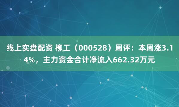 线上实盘配资 柳工（000528）周评：本周涨3.14%，主力资金合计净流入662.32万元