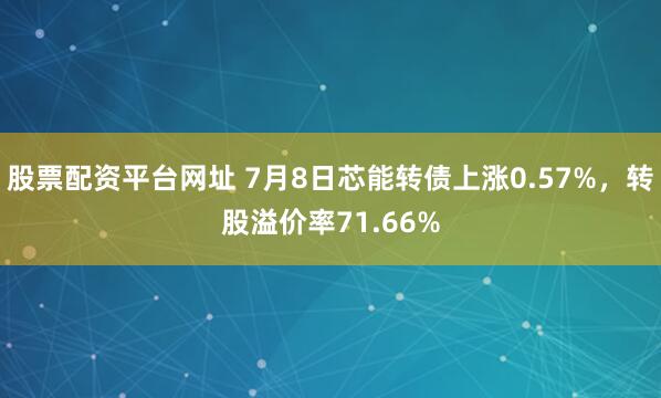 股票配资平台网址 7月8日芯能转债上涨0.57%，转股溢价率71.66%