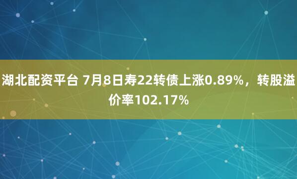 湖北配资平台 7月8日寿22转债上涨0.89%，转股溢价率102.17%