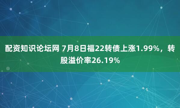 配资知识论坛网 7月8日福22转债上涨1.99%，转股溢价率26.19%