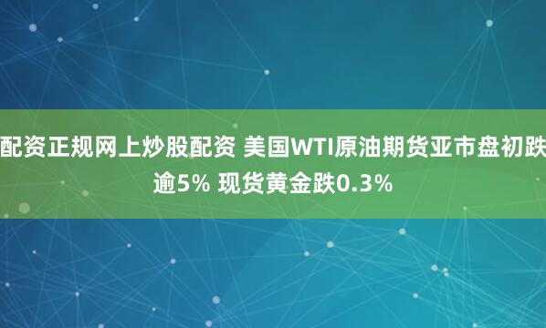 配资正规网上炒股配资 美国WTI原油期货亚市盘初跌逾5% 现货黄金跌0.3%