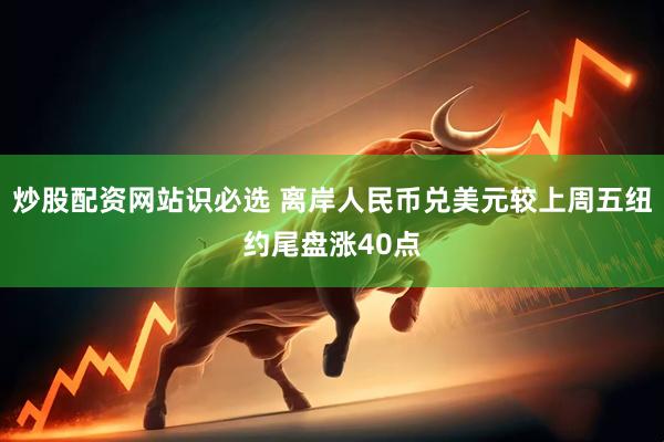 炒股配资网站识必选 离岸人民币兑美元较上周五纽约尾盘涨40点