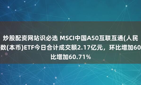 炒股配资网站识必选 MSCI中国A50互联互通(人民币)指数(本币)ETF今日合计成交额2.17亿元，环比增加60.71%