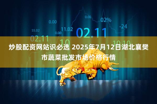 炒股配资网站识必选 2025年7月12日湖北襄樊市蔬菜批发市场价格行情