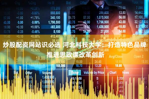 炒股配资网站识必选 河北科技大学：打造特色品牌 推进思政课改革创新