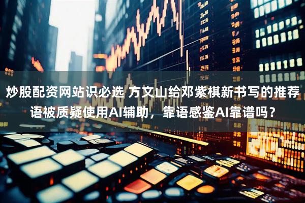 炒股配资网站识必选 方文山给邓紫棋新书写的推荐语被质疑使用AI辅助，靠语感鉴AI靠谱吗？