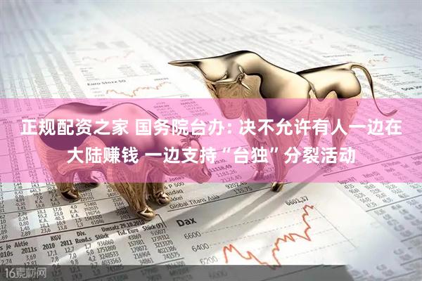 正规配资之家 国务院台办: 决不允许有人一边在大陆赚钱 一边支持“台独”分裂活动