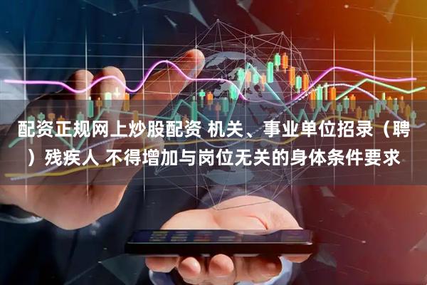 配资正规网上炒股配资 机关、事业单位招录（聘）残疾人 不得增加与岗位无关的身体条件要求