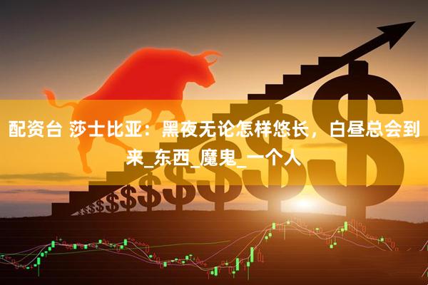 配资台 莎士比亚：黑夜无论怎样悠长，白昼总会到来_东西_魔鬼_一个人