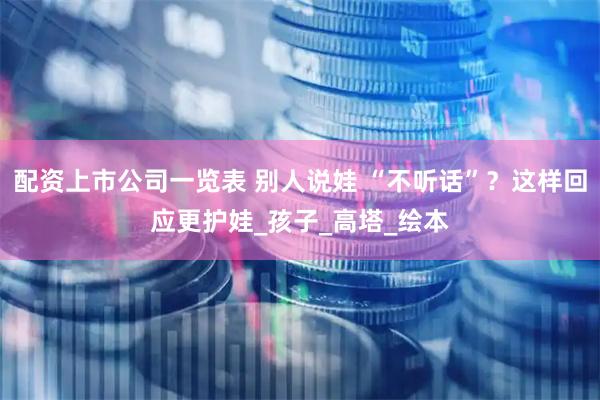 配资上市公司一览表 别人说娃 “不听话”？这样回应更护娃_孩子_高塔_绘本
