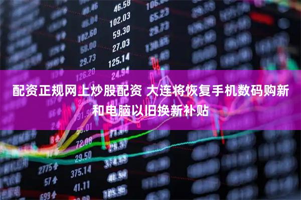 配资正规网上炒股配资 大连将恢复手机数码购新和电脑以旧换新补贴