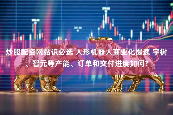 炒股配资网站识必选 人形机器人商业化提速 宇树、智元等产能、订单和交付进度如何?