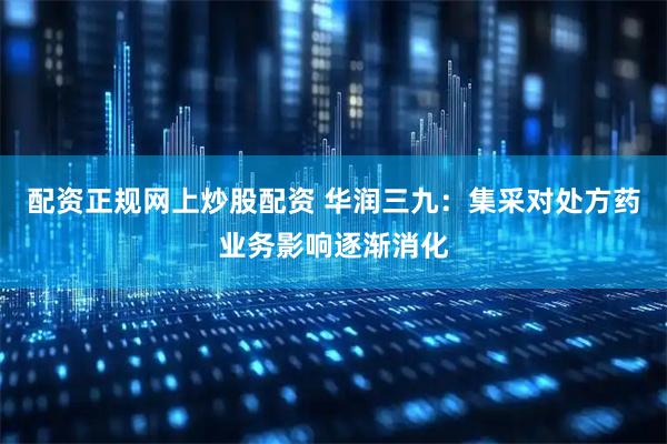 配资正规网上炒股配资 华润三九：集采对处方药业务影响逐渐消化