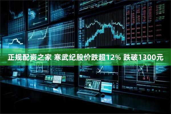 正规配资之家 寒武纪股价跌超12% 跌破1300元