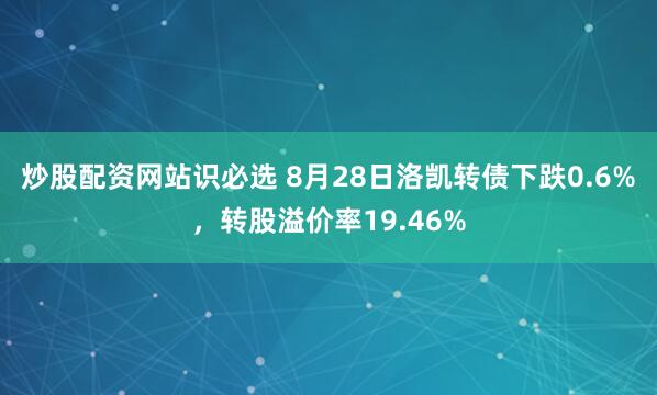 炒股配资网站识必选 8月28日洛凯转债下跌0.6%，转股溢价率19.46%