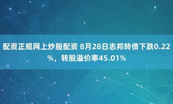 配资正规网上炒股配资 8月28日志邦转债下跌0.22%，转股溢价率45.01%