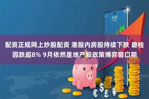配资正规网上炒股配资 港股内房股持续下跌 碧桂园跌超8% 9月依然是地产股政策博弈窗口期