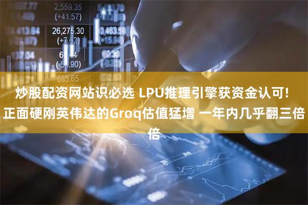 炒股配资网站识必选 LPU推理引擎获资金认可! 正面硬刚英伟达的Groq估值猛增 一年内几乎翻三倍
