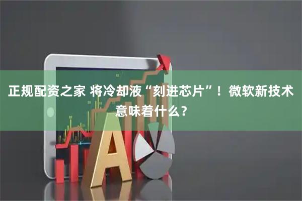 正规配资之家 将冷却液“刻进芯片”！微软新技术意味着什么？