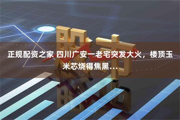 正规配资之家 四川广安一老宅突发大火，楼顶玉米芯烧得焦黑…