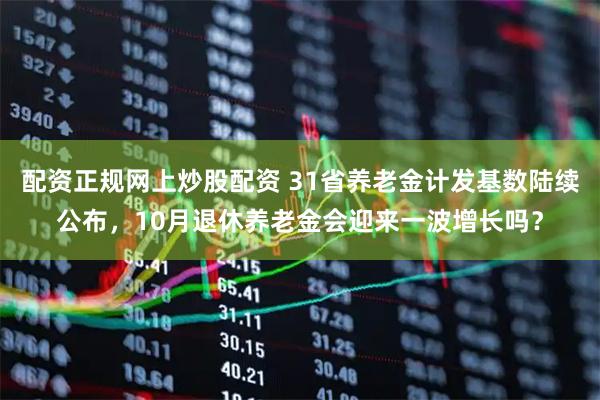 配资正规网上炒股配资 31省养老金计发基数陆续公布，10月退休养老金会迎来一波增长吗？