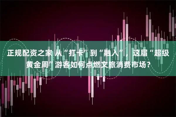 正规配资之家 从“打卡”到“融入”，这届“超级黄金周”游客如何点燃文旅消费市场？