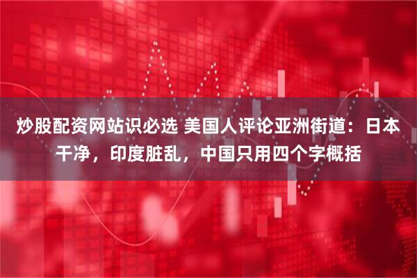炒股配资网站识必选 美国人评论亚洲街道：日本干净，印度脏乱，中国只用四个字概括