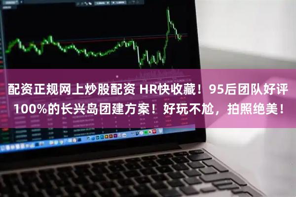 配资正规网上炒股配资 HR快收藏！95后团队好评100%的长兴岛团建方案！好玩不尬，拍照绝美！